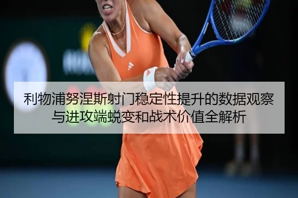 利物浦努涅斯射门稳定性提升的数据观察与进攻端蜕变和战术价值全解析