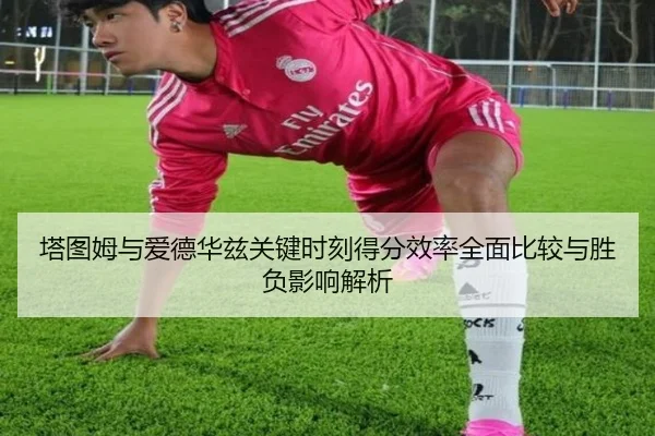 塔图姆与爱德华兹关键时刻得分效率全面比较与胜负影响解析