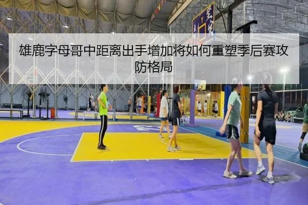 雄鹿字母哥中距离出手增加将如何重塑季后赛攻防格局