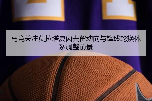马竞关注莫拉塔夏窗去留动向与锋线轮换体系调整前景