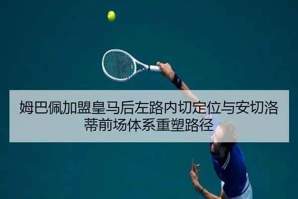 姆巴佩加盟皇马后左路内切定位与安切洛蒂前场体系重塑路径