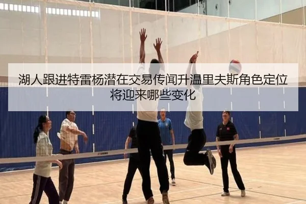 湖人跟进特雷杨潜在交易传闻升温里夫斯角色定位将迎来哪些变化