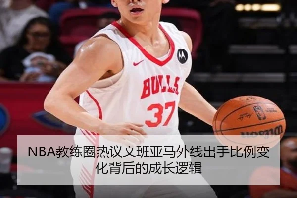NBA教练圈热议文班亚马外线出手比例变化背后的成长逻辑